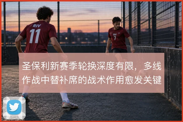 圣保利新赛季轮换深度有限，多线作战中替补席的战术作用愈发关键