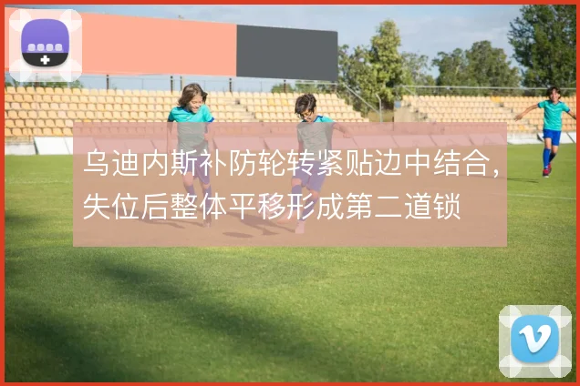 乌迪内斯补防轮转紧贴边中结合，失位后整体平移形成第二道锁