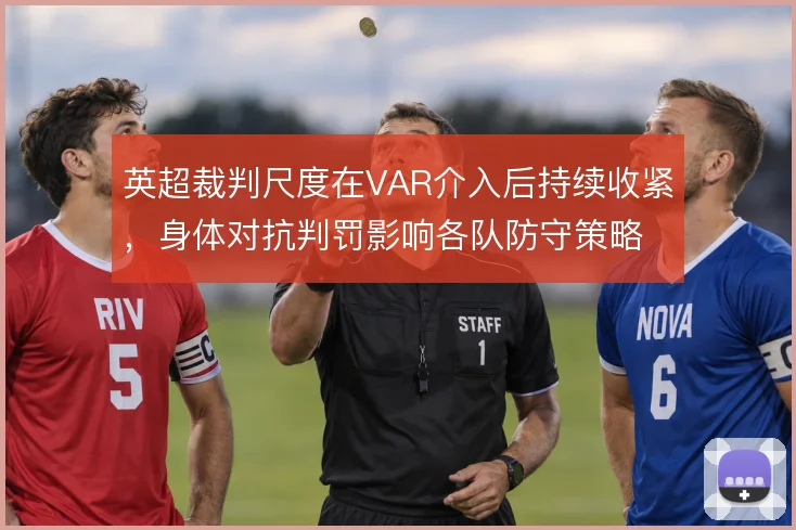 英超裁判尺度在VAR介入后持续收紧，身体对抗判罚影响各队防守策略