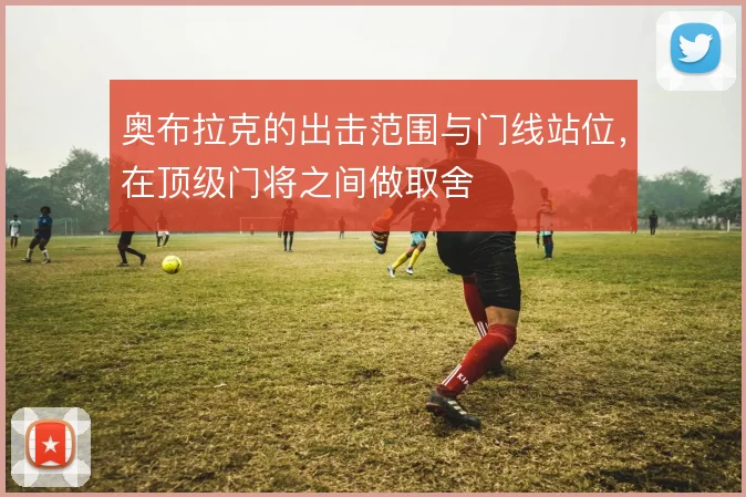 奥布拉克的出击范围与门线站位,在顶级门将之间做取舍