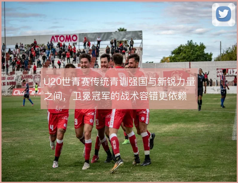 U20世青赛传统青训强国与新锐力量之间，卫冕冠军的战术容错更依赖哪边