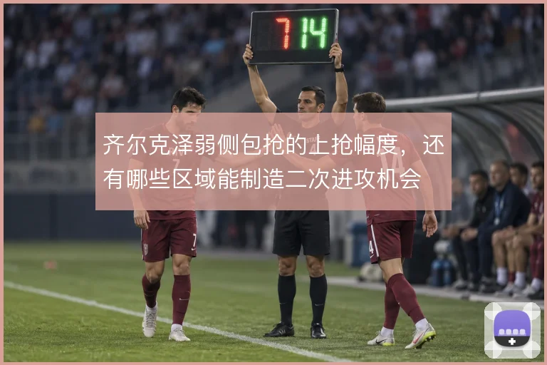 齐尔克泽弱侧包抢的上抢幅度，还有哪些区域能制造二次进攻机会