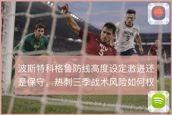 波斯特科格鲁防线高度设定激进还是保守，热刺三季战术风险如何权衡