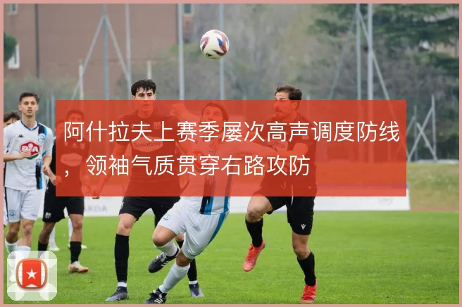 阿什拉夫上赛季屡次高声调度防线，领袖气质贯穿右路攻防