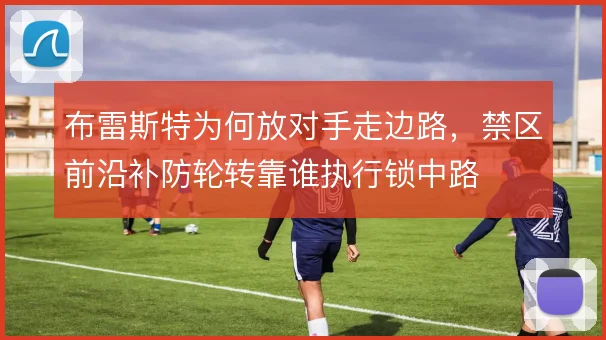 布雷斯特为何放对手走边路,禁区前沿补防轮转靠谁执行锁中路