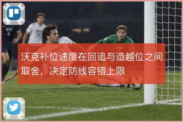 沃克补位速度在回追与造越位之间取舍，决定防线容错上限