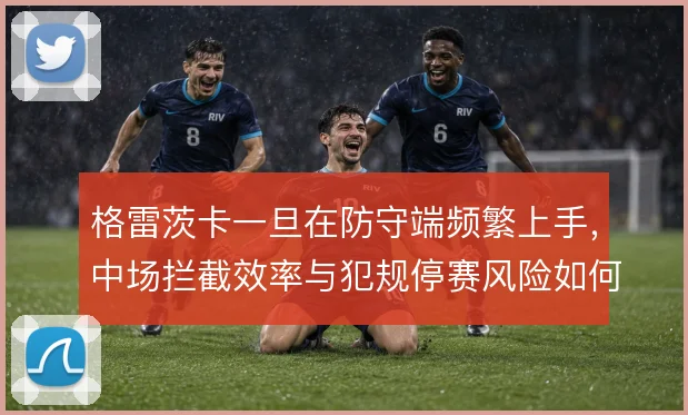 格雷茨卡一旦在防守端频繁上手，中场拦截效率与犯规停赛风险如何平衡