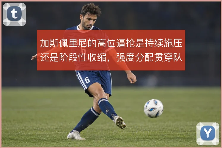 加斯佩里尼的高位逼抢是持续施压还是阶段性收缩，强度分配贯穿队史