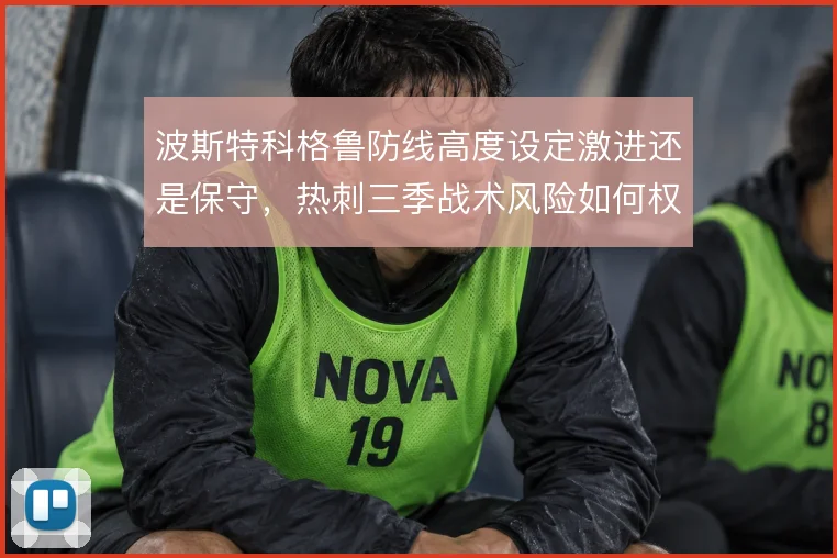 波斯特科格鲁防线高度设定激进还是保守，热刺三季战术风险如何权衡