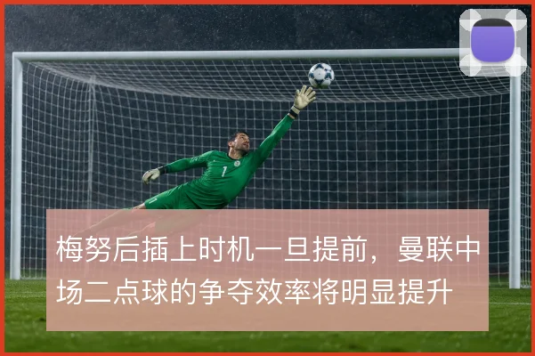 梅努后插上时机一旦提前，曼联中场二点球的争夺效率将明显提升