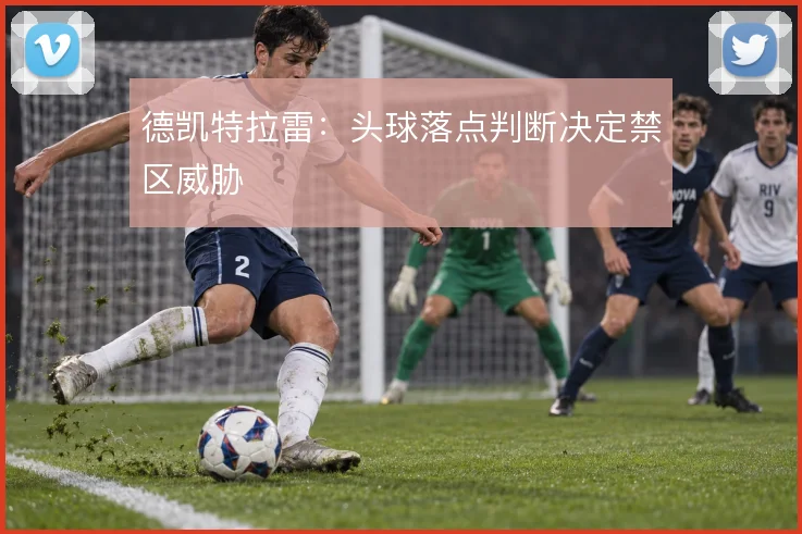 德凯特拉雷：头球落点判断决定禁区威胁