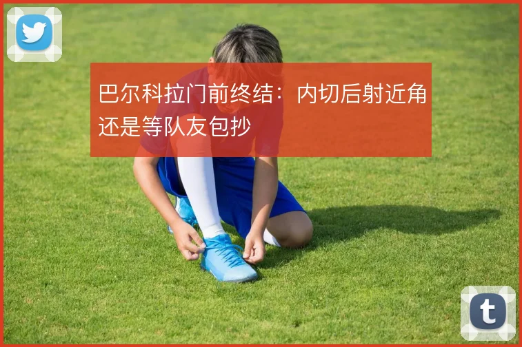 巴尔科拉门前终结：内切后射近角还是等队友包抄