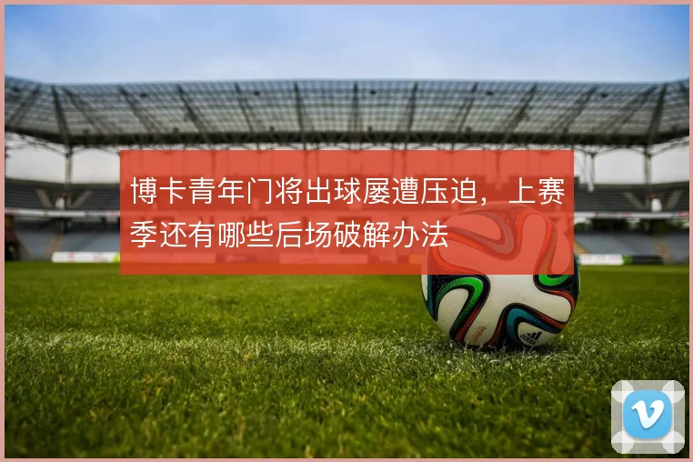 博卡青年门将出球屡遭压迫,上赛季还有哪些后场破解办法