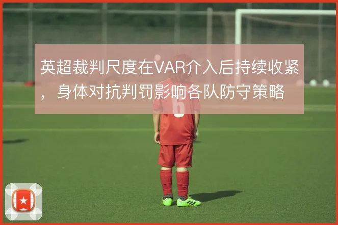英超裁判尺度在VAR介入后持续收紧,身体对抗判罚影响各队防守策略