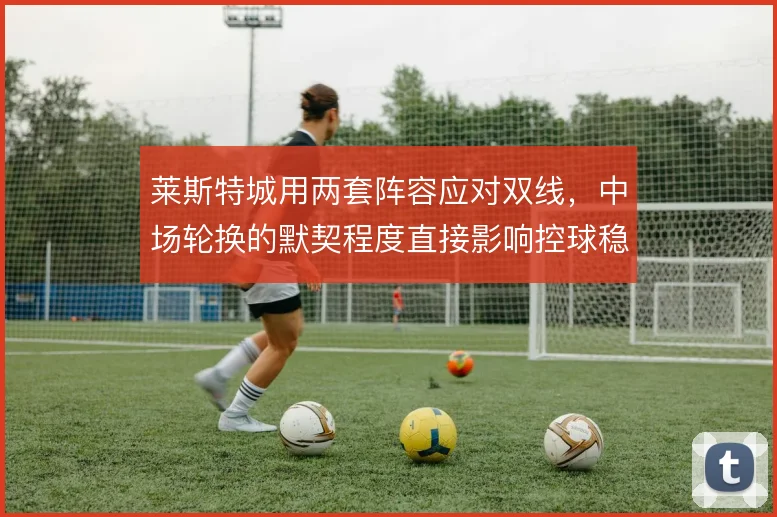莱斯特城用两套阵容应对双线,中场轮换的默契程度直接影响控球稳定性
