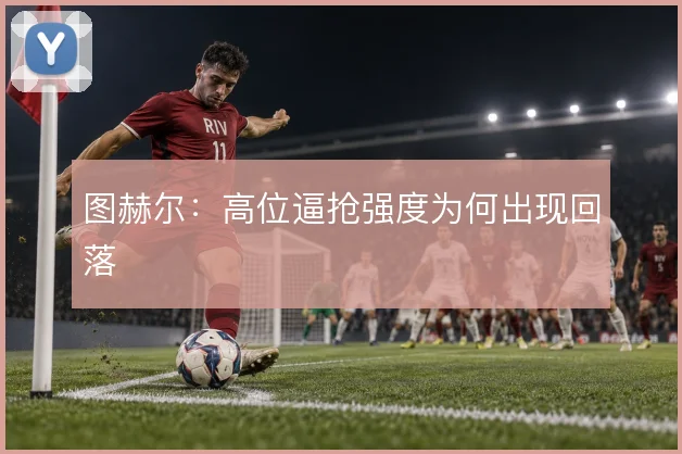 图赫尔:高位逼抢强度为何出现回落