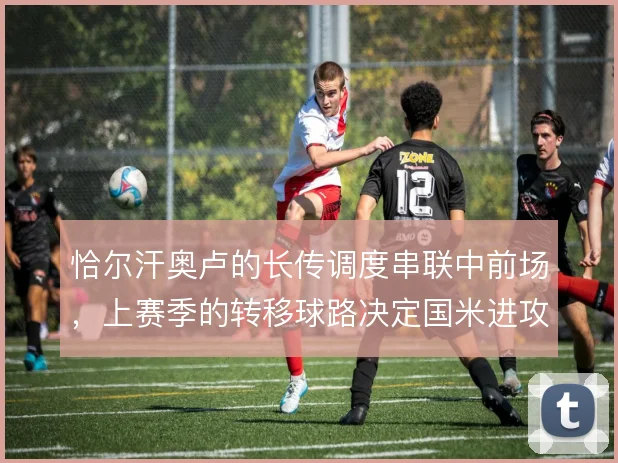 恰尔汗奥卢的长传调度串联中前场，上赛季的转移球路决定国米进攻宽度