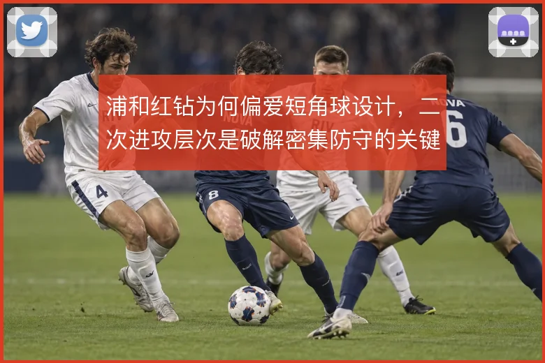 浦和红钻为何偏爱短角球设计，二次进攻层次是破解密集防守的关键